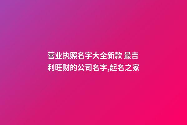 营业执照名字大全新款 最吉利旺财的公司名字,起名之家-第1张-公司起名-玄机派